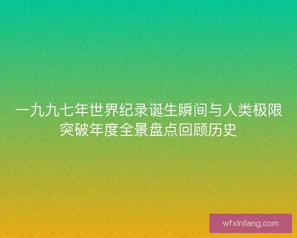 一九九七年世界纪录诞生瞬间与人类极限突破年度全景盘点回顾历史