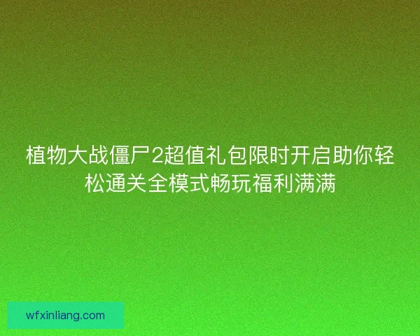植物大战僵尸2超值礼包限时开启助你轻松通关全模式畅玩福利满满