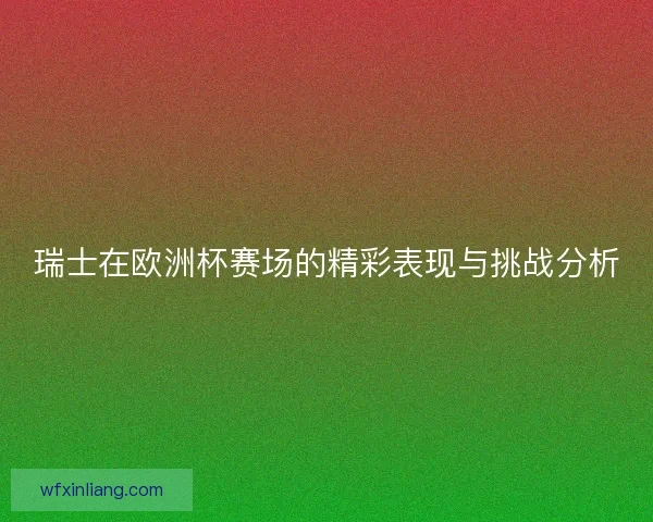 瑞士在欧洲杯赛场的精彩表现与挑战分析