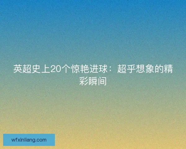 英超史上20个惊艳进球：超乎想象的精彩瞬间