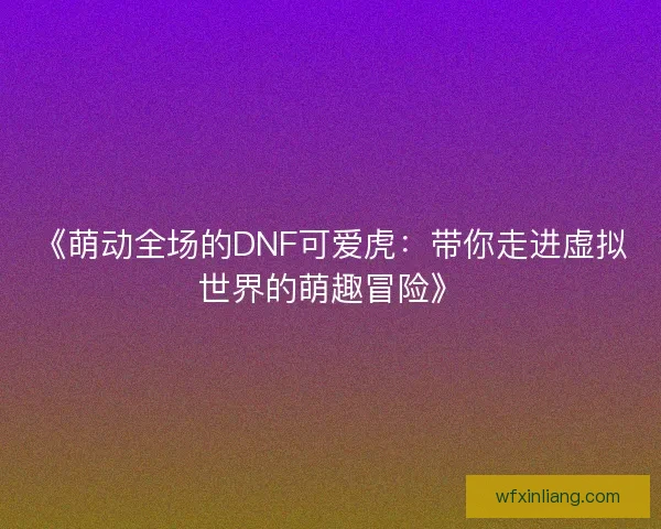 《萌动全场的DNF可爱虎：带你走进虚拟世界的萌趣冒险》