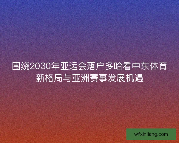 围绕2030年亚运会落户多哈看中东体育新格局与亚洲赛事发展机遇