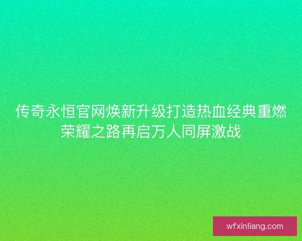 传奇永恒官网焕新升级打造热血经典重燃荣耀之路再启万人同屏激战