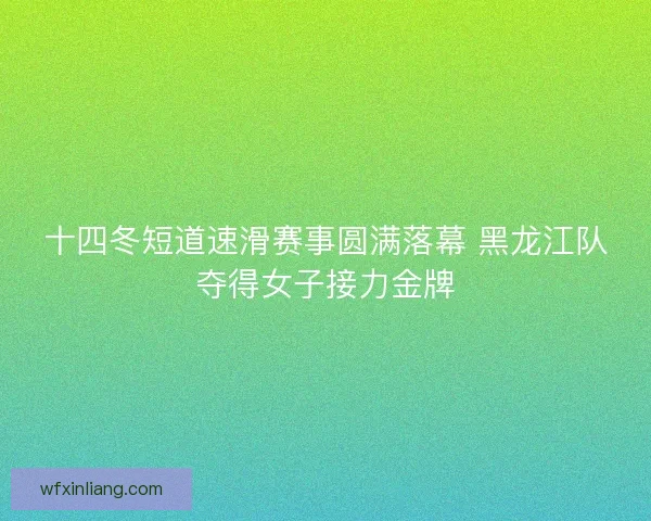 十四冬短道速滑赛事圆满落幕 黑龙江队夺得女子接力金牌