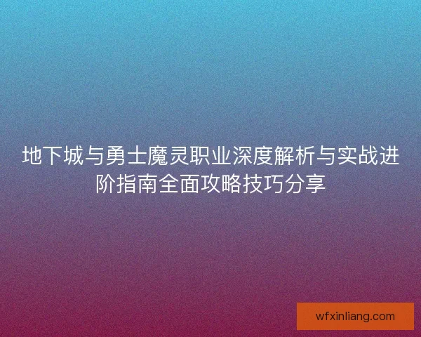地下城与勇士魔灵职业深度解析与实战进阶指南全面攻略技巧分享