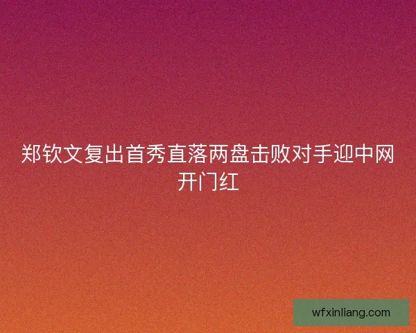 郑钦文复出首秀直落两盘击败对手迎中网开门红