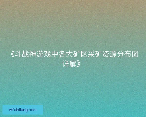 《斗战神游戏中各大矿区采矿资源分布图详解》