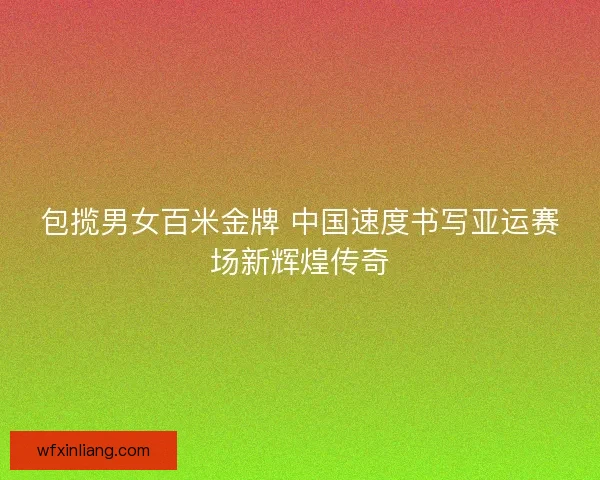 包揽男女百米金牌 中国速度书写亚运赛场新辉煌传奇
