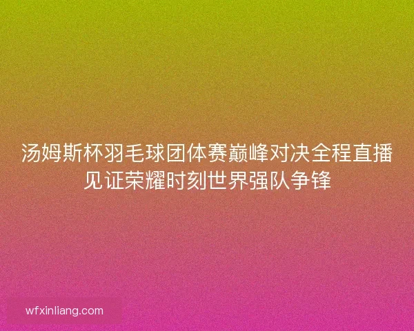 汤姆斯杯羽毛球团体赛巅峰对决全程直播见证荣耀时刻世界强队争锋