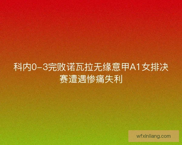 科内0-3完败诺瓦拉无缘意甲A1女排决赛遭遇惨痛失利