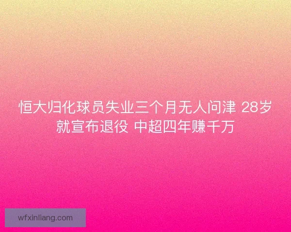 恒大归化球员失业三个月无人问津 28岁就宣布退役 中超四年赚千万 恒大归化球员失业三个月无人问津 28岁就宣布退役 中超四年赚千万