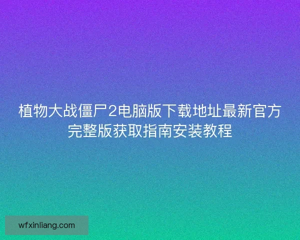 植物大战僵尸2电脑版下载地址最新官方完整版获取指南安装教程