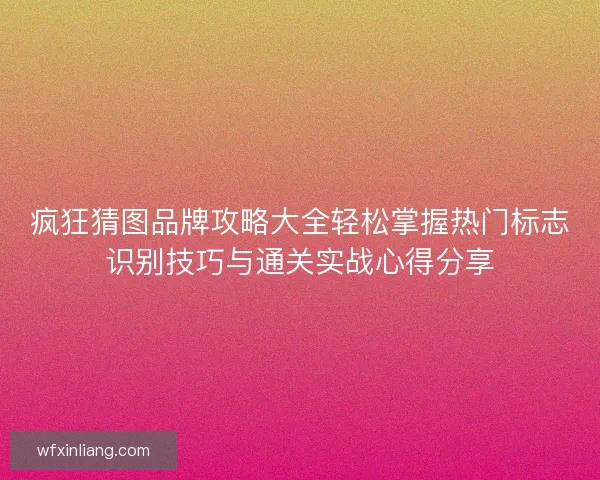 疯狂猜图品牌攻略大全轻松掌握热门标志识别技巧与通关实战心得分享