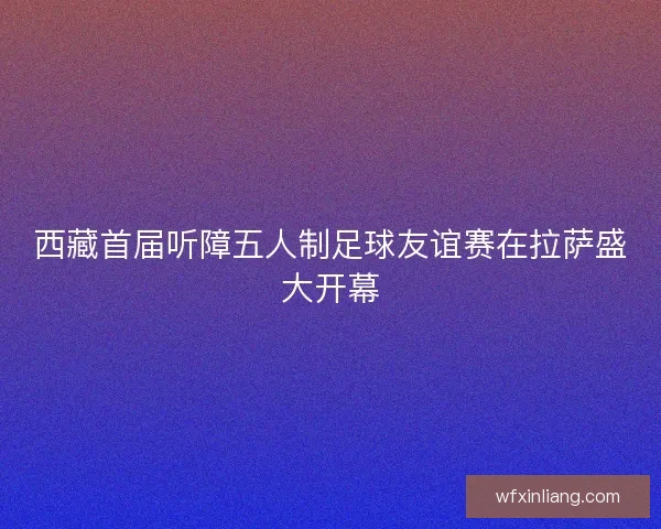 西藏首届听障五人制足球友谊赛在拉萨盛大开幕