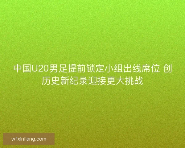 中国U20男足提前锁定小组出线席位 创历史新纪录迎接更大挑战