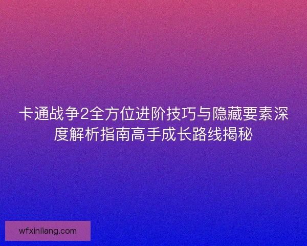卡通战争2全方位进阶技巧与隐藏要素深度解析指南高手成长路线揭秘