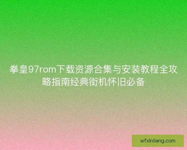 拳皇97rom下载资源合集与安装教程全攻略指南经典街机怀旧必备