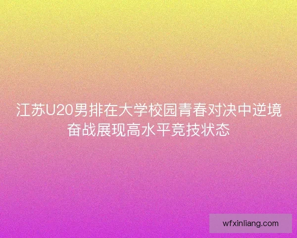 江苏U20男排在大学校园青春对决中逆境奋战展现高水平竞技状态