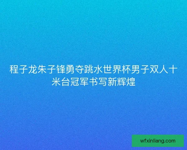 程子龙朱子锋勇夺跳水世界杯男子双人十米台冠军书写新辉煌