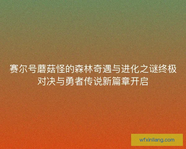 赛尔号蘑菇怪的森林奇遇与进化之谜终极对决与勇者传说新篇章开启