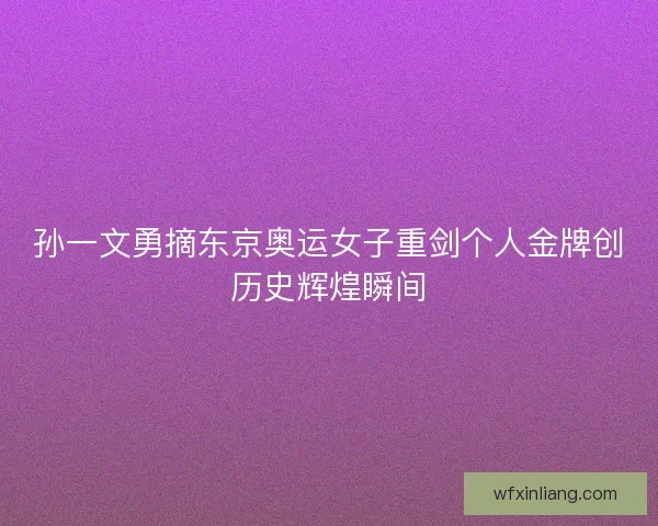 孙一文勇摘东京奥运女子重剑个人金牌创历史辉煌瞬间