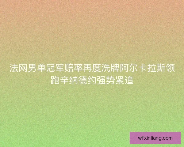 法网男单冠军赔率再度洗牌阿尔卡拉斯领跑辛纳德约强势紧追