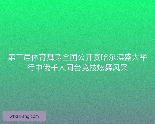 第三届体育舞蹈全国公开赛哈尔滨盛大举行中俄千人同台竞技炫舞风采