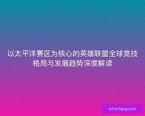 以太平洋赛区为核心的英雄联盟全球竞技格局与发展趋势深度解读