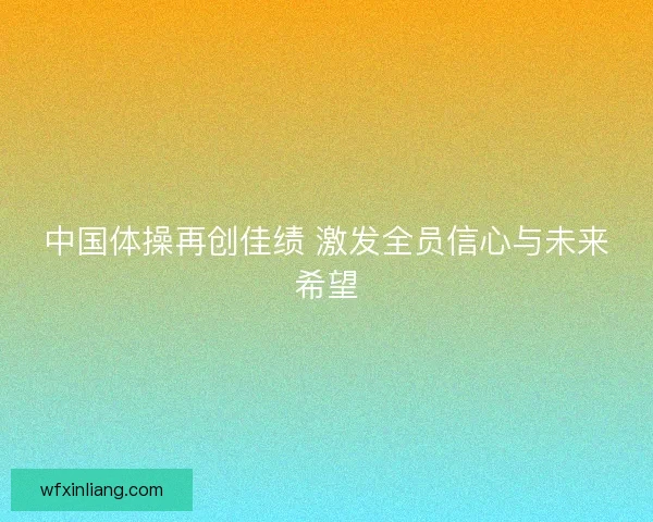 中国体操再创佳绩 激发全员信心与未来希望