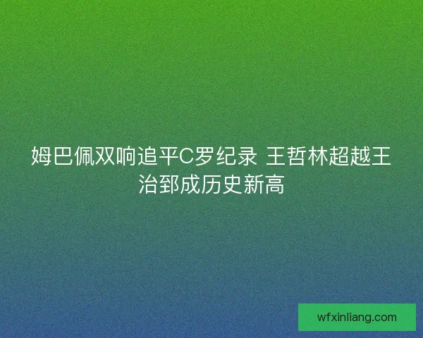 姆巴佩双响追平C罗纪录 王哲林超越王治郅成历史新高