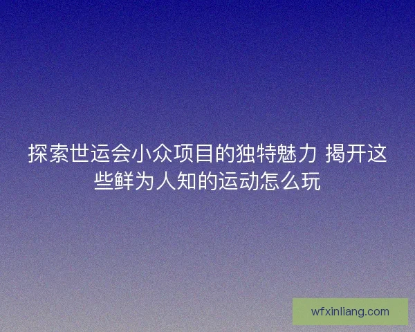 探索世运会小众项目的独特魅力 揭开这些鲜为人知的运动怎么玩