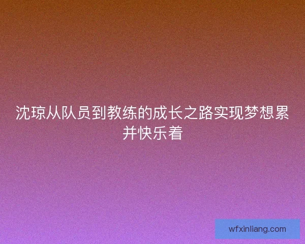 沈琼从队员到教练的成长之路实现梦想累并快乐着