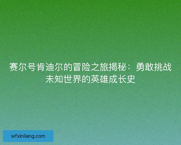 赛尔号肯迪尔的冒险之旅揭秘：勇敢挑战未知世界的英雄成长史