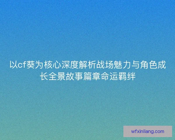 以cf葵为核心深度解析战场魅力与角色成长全景故事篇章命运羁绊 以cf葵为核心深度解析战场魅力与角色成长全景故事篇章命运羁绊