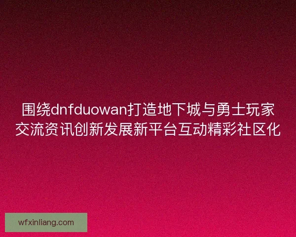 围绕dnfduowan打造地下城与勇士玩家交流资讯创新发展新平台互动精彩社区化