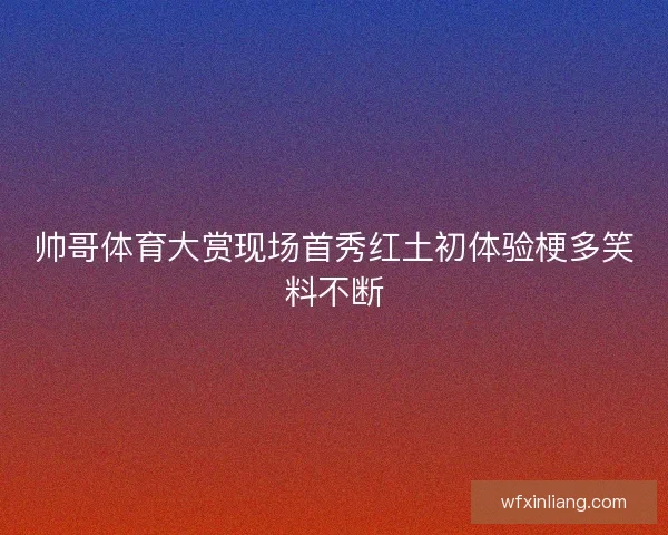 帅哥体育大赏现场首秀红土初体验梗多笑料不断