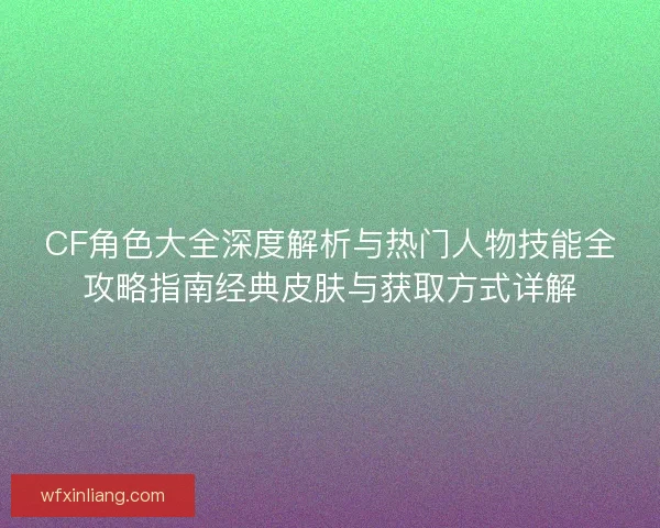 CF角色大全深度解析与热门人物技能全攻略指南经典皮肤与获取方式详解