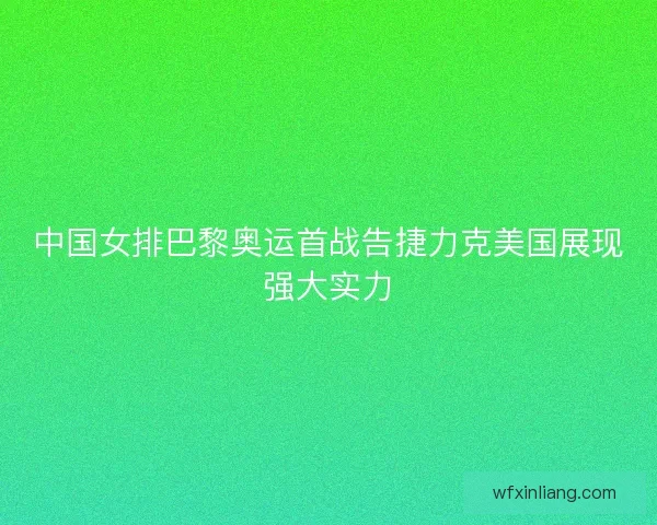 中国女排巴黎奥运首战告捷力克美国展现强大实力