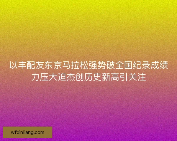 以丰配友东京马拉松强势破全国纪录成绩力压大迫杰创历史新高引关注
