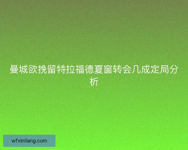 曼城欲挽留特拉福德夏窗转会几成定局分析