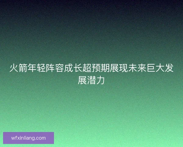 火箭年轻阵容成长超预期展现未来巨大发展潜力